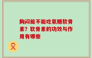 胸闷能不能吃氨糖软骨素？软骨素的功效与作用有哪些