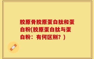 胶原骨胶原蛋白肽和蛋白粉(胶原蛋白肽与蛋白粉：有何区别？)