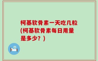 柯基软骨素一天吃几粒(柯基软骨素每日用量是多少？)