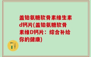盖铂氨糖软骨素维生素d钙片(盖铂氨糖软骨素维D钙片：综合补给你的健康)