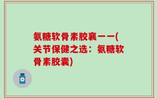 氨糖软骨素胶襄一一(关节保健之选：氨糖软骨素胶囊)