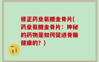 修正药业氨糖金骨片(药业氨糖金骨片：神秘的药物是如何促进骨骼健康的？)