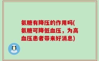 氨糖有降压的作用吗(氨糖可降低血压，为高血压患者带来好消息)