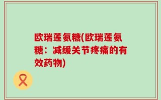 欧瑞莲氨糖(欧瑞莲氨糖：减缓关节疼痛的有效药物)