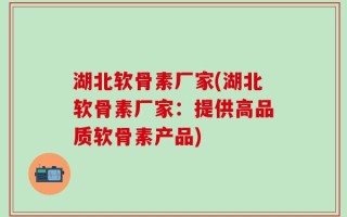 湖北软骨素厂家(湖北软骨素厂家：提供高品质软骨素产品)