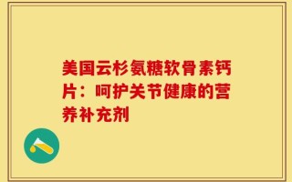 美国云杉氨糖软骨素钙片：呵护关节健康的营养补充剂