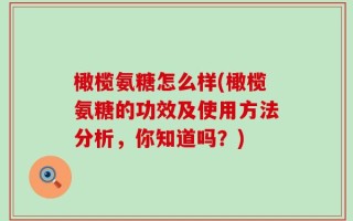 橄榄氨糖怎么样(橄榄氨糖的功效及使用方法分析，你知道吗？)