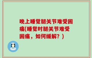 晚上睡觉腿关节难受困痛(睡觉时腿关节难受困痛，如何缓解？)