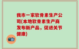 我市一家软骨素生产公司(本地软骨素生产商发布新产品，促进关节健康)