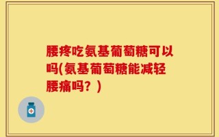 腰疼吃氨基葡萄糖可以吗(氨基葡萄糖能减轻腰痛吗？)