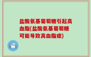 盐酸氨基葡萄糖引起高血脂(盐酸氨基葡萄糖可能导致高血脂症)