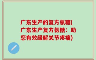 广东生产的复方氨糖(广东生产复方氨糖：助您有效缓解关节疼痛)