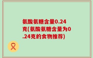 氨酸氨糖含量0.24克(氨酸氨糖含量为0.24克的食物推荐)