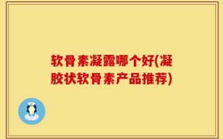 软骨素凝露哪个好(凝胶状软骨素产品推荐)