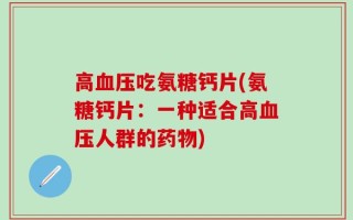 高血压吃氨糖钙片(氨糖钙片：一种适合高血压人群的药物)