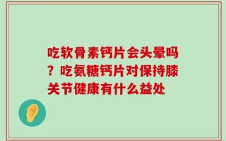 吃软骨素钙片会头晕吗？吃氨糖钙片对保持膝关节健康有什么益处