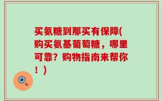 买氨糖到那买有保障(购买氨基葡萄糖，哪里可靠？购物指南来帮你！)
