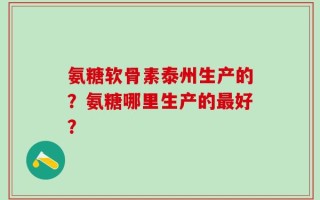 氨糖软骨素泰州生产的？氨糖哪里生产的最好？