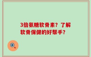 3倍氨糖软骨素？了解软骨保健的好帮手？