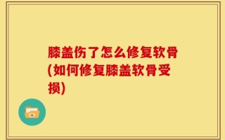 膝盖伤了怎么修复软骨(如何修复膝盖软骨受损)