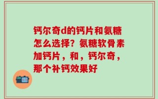 钙尔奇d的钙片和氨糖怎么选择？氨糖软骨素加钙片，和，钙尔奇，那个补钙效果好