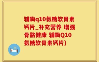 辅酶q10氨糖软骨素钙片_补充营养 增强骨骼健康 辅酶Q10氨糖软骨素钙片)