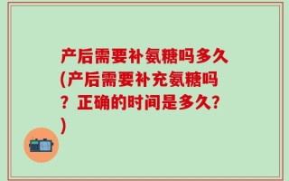 产后需要补氨糖吗多久(产后需要补充氨糖吗？正确的时间是多久？)