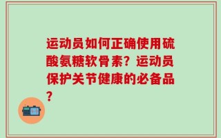 运动员如何正确使用硫酸氨糖软骨素？运动员保护关节健康的必备品？
