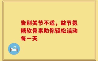 告别关节不适，益节氨糖软骨素助你轻松活动每一天