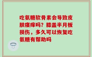 吃氨糖软骨素会导致皮肤瘙痒吗？膝盖半月板损伤，多久可以恢复吃氨糖有帮助吗
