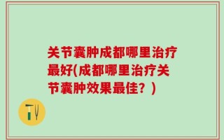 关节囊肿成都哪里治疗最好(成都哪里治疗关节囊肿效果最佳？)