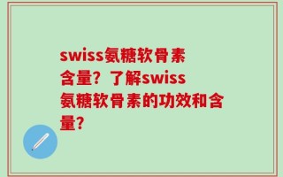 swiss氨糖软骨素含量？了解swiss氨糖软骨素的功效和含量？