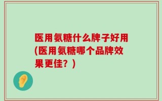 医用氨糖什么牌子好用(医用氨糖哪个品牌效果更佳？)