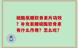 硫酸氨糖软骨素片功效？补充氨糖硫酸软骨素有什么作用？怎么吃？