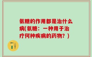 氨糖的作用都是治什么病(氨糖：一种用于治疗何种疾病的药物？)