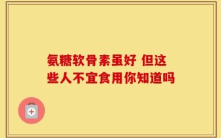 氨糖软骨素虽好 但这些人不宜食用你知道吗