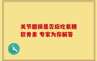 关节磨损是否应吃氨糖软骨素 专家为你解答