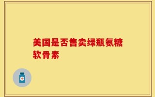 美国是否售卖绿瓶氨糖软骨素