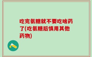 吃完氨糖就不要吃啥药了(吃氨糖后慎用其他药物)