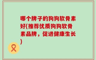 哪个牌子的狗狗软骨素好(推荐优质狗狗软骨素品牌，促进健康生长)