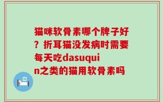 猫咪软骨素哪个牌子好？折耳猫没发病时需要每天吃dasuquin之类的猫用软骨素吗