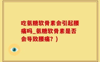 吃氨糖软骨素会引起腰痛吗_氨糖软骨素是否会导致腰痛？)