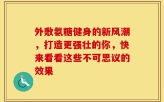 外敷氨糖健身的新风潮，打造更强壮的你，快来看看这些不可思议的效果