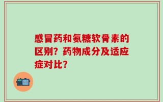 感冒药和氨糖软骨素的区别？药物成分及适应症对比？