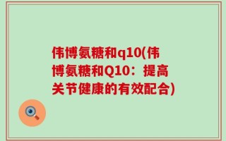 伟博氨糖和q10(伟博氨糖和Q10：提高关节健康的有效配合)