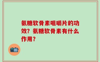 氨糖软骨素咀嚼片的功效？氨糖软骨素有什么作用？