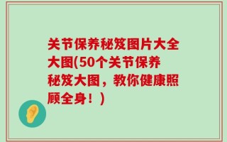 关节保养秘笈图片大全大图(50个关节保养秘笈大图，教你健康照顾全身！)