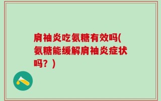肩袖炎吃氨糖有效吗(氨糖能缓解肩袖炎症状吗？)