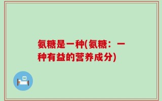 氨糖是一种(氨糖：一种有益的营养成分)