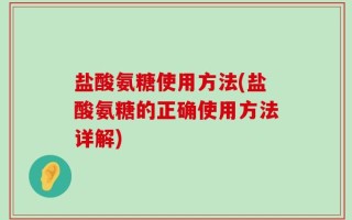 盐酸氨糖使用方法(盐酸氨糖的正确使用方法详解)